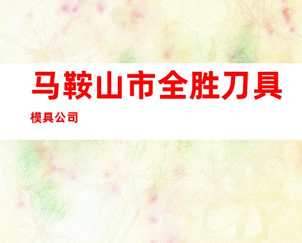 马鞍山市全胜刀具模具公司